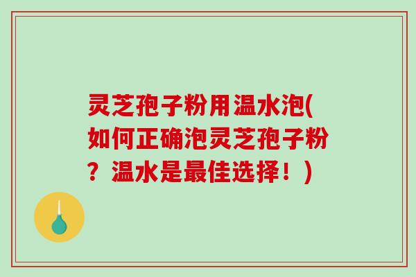 灵芝孢子粉用温水泡(如何正确泡灵芝孢子粉？温水是最佳选择！)