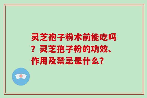 灵芝孢子粉术前能吃吗？灵芝孢子粉的功效、作用及禁忌是什么？