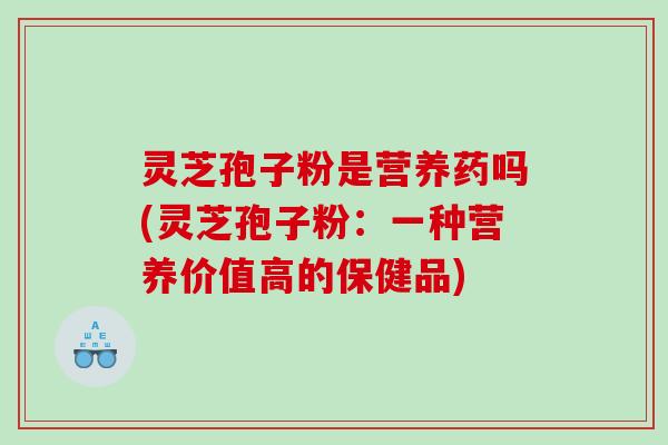 灵芝孢子粉是营养药吗(灵芝孢子粉：一种营养价值高的保健品)