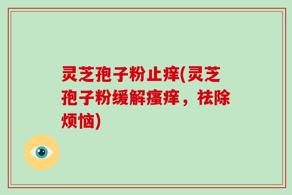 灵芝孢子粉止痒(灵芝孢子粉缓解瘙痒，祛除烦恼)