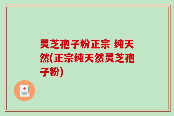 灵芝孢子粉正宗 纯天然(正宗纯天然灵芝孢子粉)