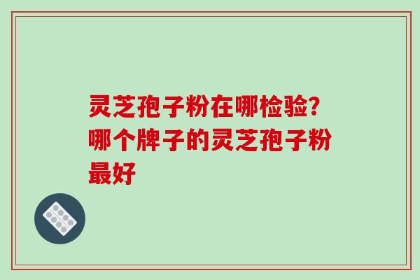 灵芝孢子粉在哪检验？哪个牌子的灵芝孢子粉好