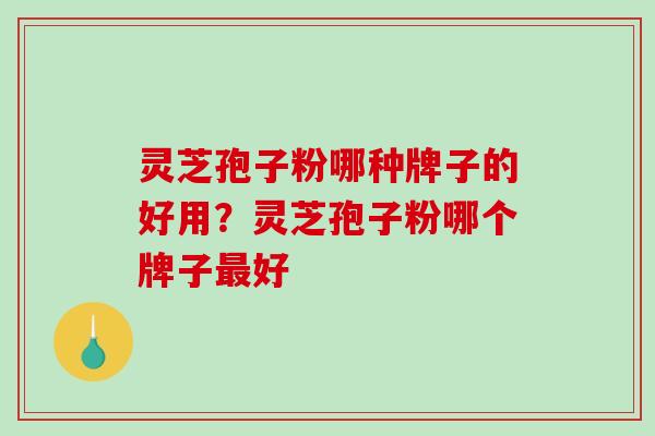 灵芝孢子粉哪种牌子的好用？灵芝孢子粉哪个牌子好