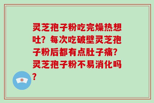 灵芝孢子粉吃完燥热想吐？每次吃破壁灵芝孢子粉后都有点肚子痛？灵芝孢子粉不易消化吗？