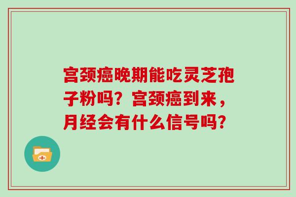 宫颈癌晚期能吃灵芝孢子粉吗？宫颈癌到来，月经会有什么信号吗？