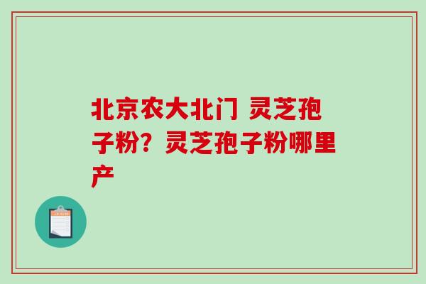 北京农大北门 灵芝孢子粉？灵芝孢子粉哪里产