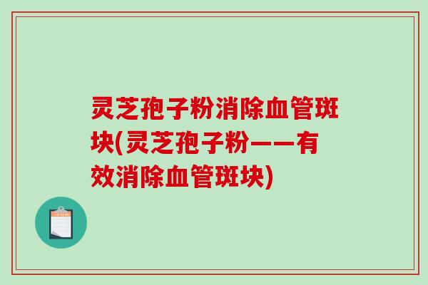灵芝孢子粉消除斑块(灵芝孢子粉——有效消除斑块)
