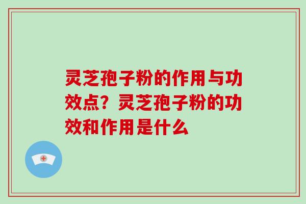 灵芝孢子粉的作用与功效点？灵芝孢子粉的功效和作用是什么