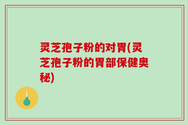 灵芝孢子粉的对胃(灵芝孢子粉的胃部保健奥秘)