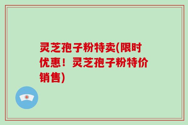 灵芝孢子粉特卖(限时优惠！灵芝孢子粉特价销售)