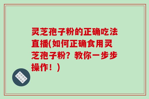 灵芝孢子粉的正确吃法直播(如何正确食用灵芝孢子粉？教你一步步操作！)