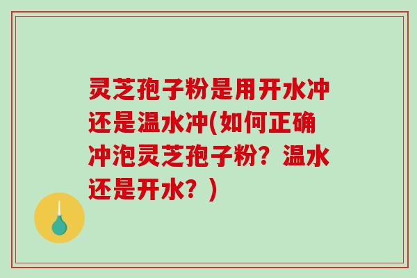 灵芝孢子粉是用开水冲还是温水冲(如何正确冲泡灵芝孢子粉？温水还是开水？)