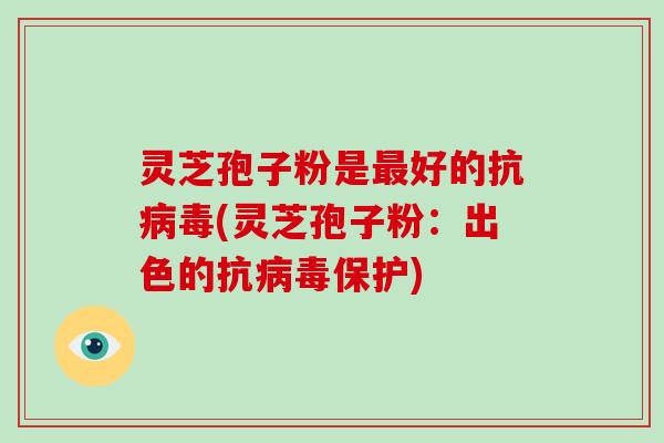 灵芝孢子粉是好的抗(灵芝孢子粉：出色的抗保护)