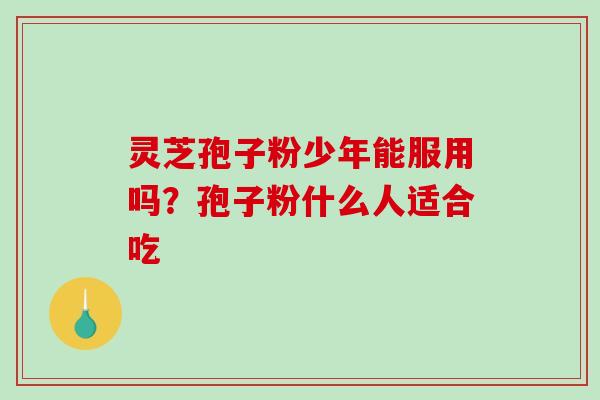 灵芝孢子粉少年能服用吗？孢子粉什么人适合吃
