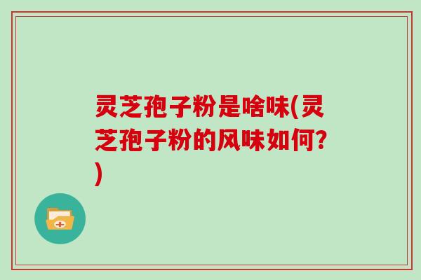 灵芝孢子粉是啥味(灵芝孢子粉的风味如何？)