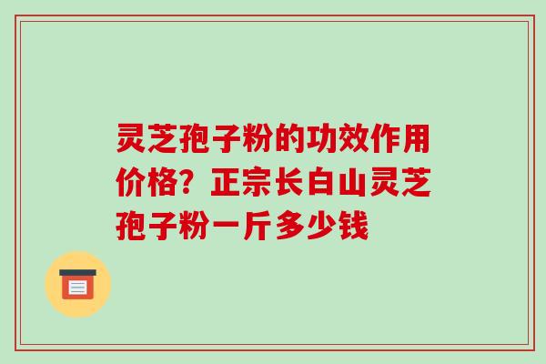 灵芝孢子粉的功效作用价格？正宗长白山灵芝孢子粉一斤多少钱