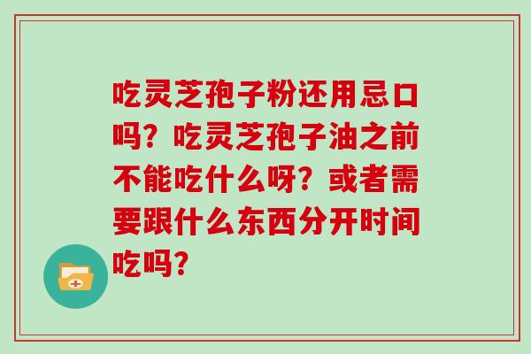 吃灵芝孢子粉还用忌口吗？吃灵芝孢子油之前不能吃什么呀？或者需要跟什么东西分开时间吃吗？