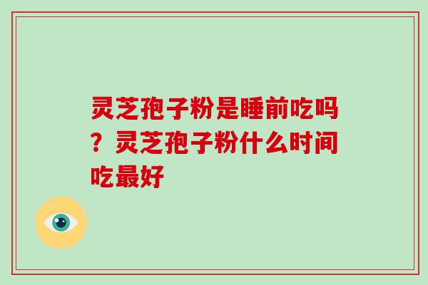 灵芝孢子粉是睡前吃吗？灵芝孢子粉什么时间吃最好