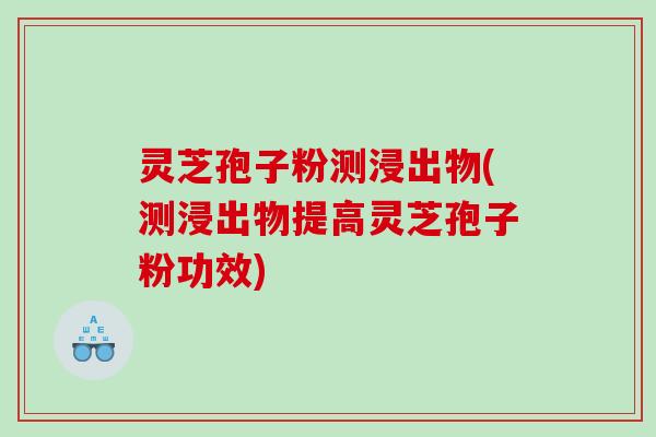 灵芝孢子粉测浸出物(测浸出物提高灵芝孢子粉功效)