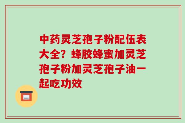 中药灵芝孢子粉配伍表大全？蜂胶蜂蜜加灵芝孢子粉加灵芝孢子油一起吃功效