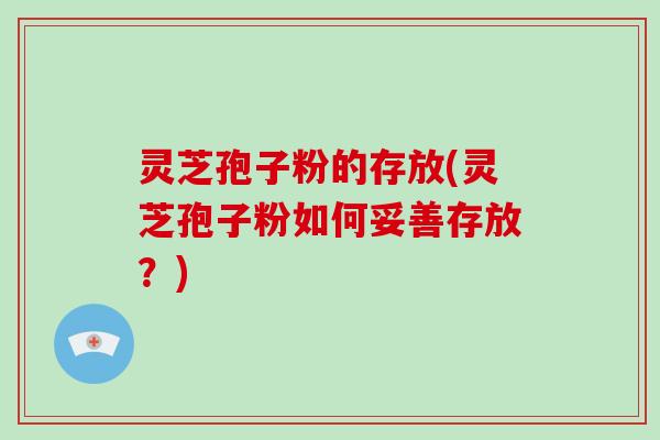 灵芝孢子粉的存放(灵芝孢子粉如何妥善存放？)