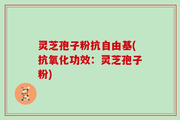 灵芝孢子粉抗自由基(抗氧化功效：灵芝孢子粉)