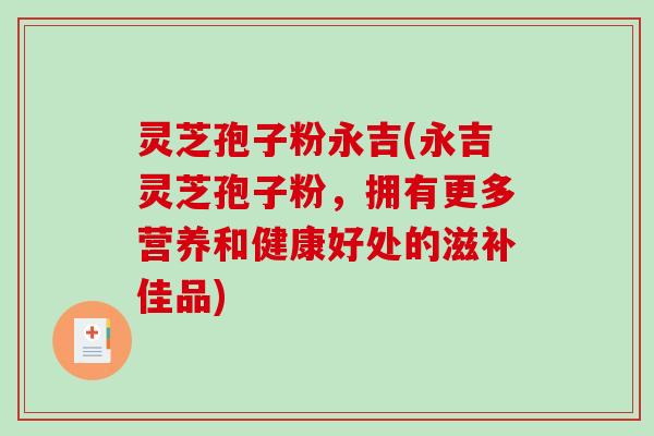 灵芝孢子粉永吉(永吉灵芝孢子粉，拥有更多营养和健康好处的滋补佳品)
