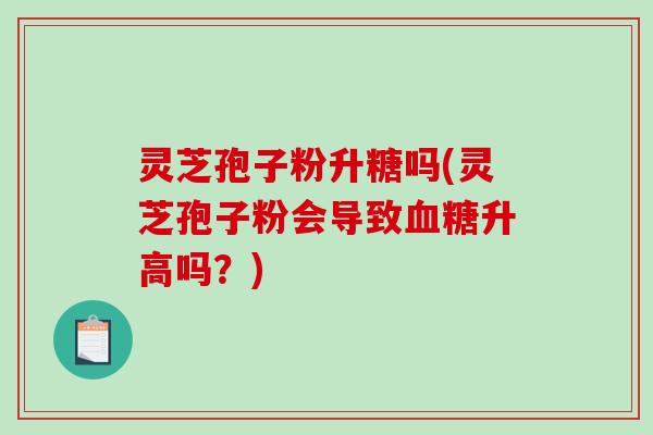 灵芝孢子粉升糖吗(灵芝孢子粉会导致血糖升高吗？)