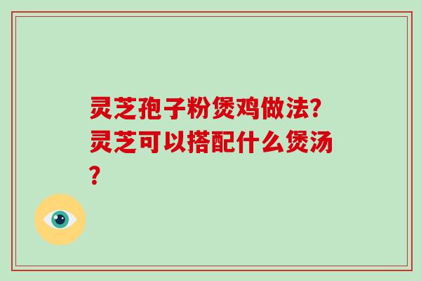 灵芝孢子粉煲鸡做法？灵芝可以搭配什么煲汤？