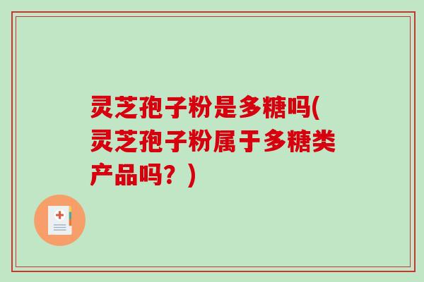 灵芝孢子粉是多糖吗(灵芝孢子粉属于多糖类产品吗？)