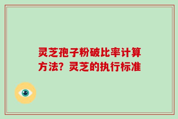 灵芝孢子粉破比率计算方法？灵芝的执行标准
