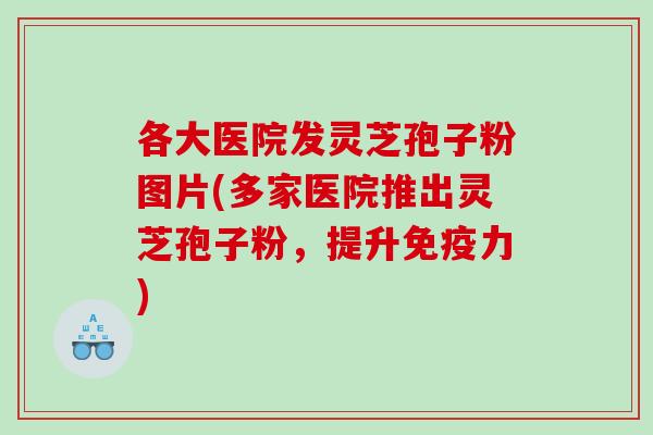 各大医院发灵芝孢子粉图片(多家医院推出灵芝孢子粉，提升免疫力)