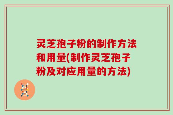 灵芝孢子粉的制作方法和用量(制作灵芝孢子粉及对应用量的方法)