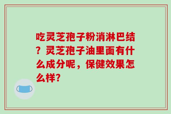 吃灵芝孢子粉消淋巴结？灵芝孢子油里面有什么成分呢，保健效果怎么样？