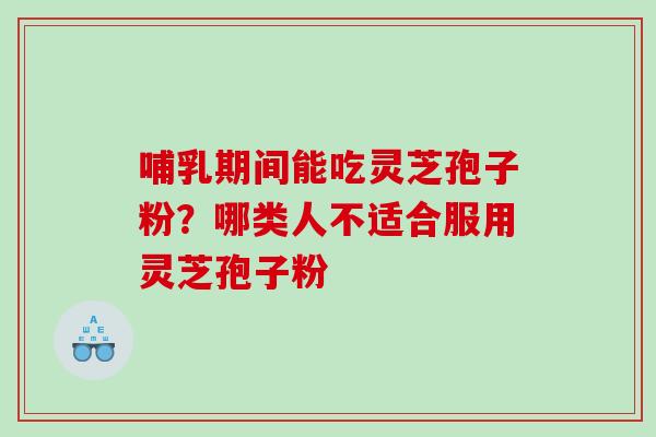 哺乳期间能吃灵芝孢子粉？哪类人不适合服用灵芝孢子粉