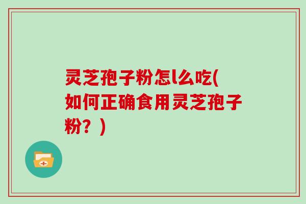 灵芝孢子粉怎l么吃(如何正确食用灵芝孢子粉？)