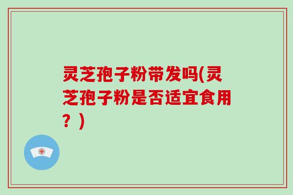 灵芝孢子粉带发吗(灵芝孢子粉是否适宜食用？)