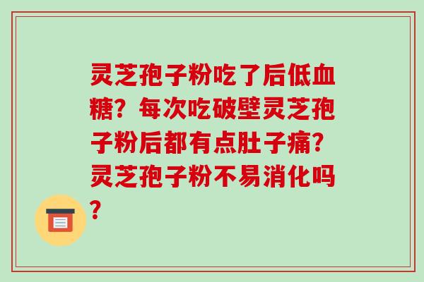 灵芝孢子粉吃了后低？每次吃破壁灵芝孢子粉后都有点肚子痛？灵芝孢子粉不易消化吗？