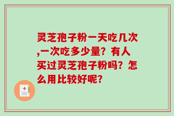 灵芝孢子粉一天吃几次,一次吃多少量？有人买过灵芝孢子粉吗？怎么用比较好呢？