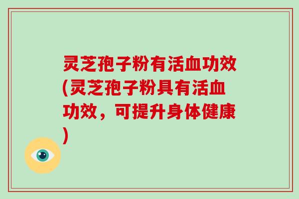 灵芝孢子粉有活血功效(灵芝孢子粉具有活血功效，可提升身体健康)