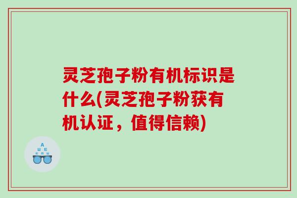 灵芝孢子粉有机标识是什么(灵芝孢子粉获有机认证，值得信赖)