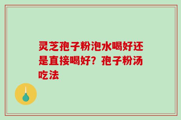 灵芝孢子粉泡水喝好还是直接喝好？孢子粉汤吃法