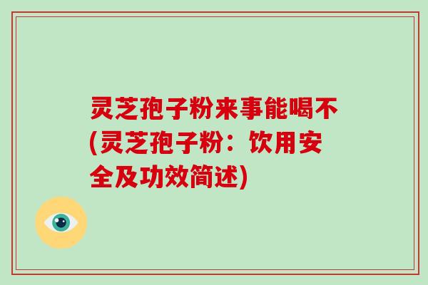 灵芝孢子粉来事能喝不(灵芝孢子粉：饮用安全及功效简述)