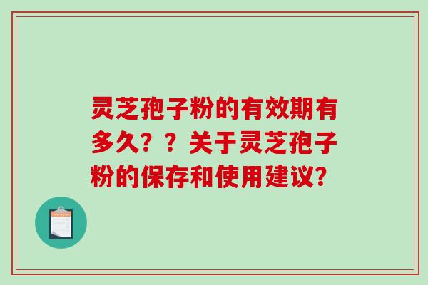 灵芝孢子粉的有效期有多久？？关于灵芝孢子粉的保存和使用建议？