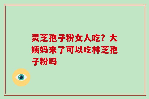 灵芝孢子粉女人吃？大姨妈来了可以吃林芝孢子粉吗
