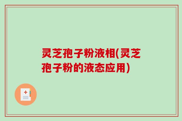 灵芝孢子粉液相(灵芝孢子粉的液态应用)