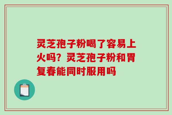 灵芝孢子粉喝了容易上火吗？灵芝孢子粉和胃复春能同时服用吗