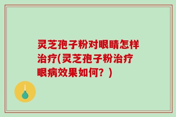 灵芝孢子粉对眼睛怎样(灵芝孢子粉眼效果如何？)