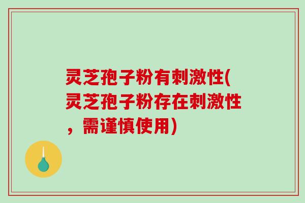 灵芝孢子粉有刺激性(灵芝孢子粉存在刺激性，需谨慎使用)