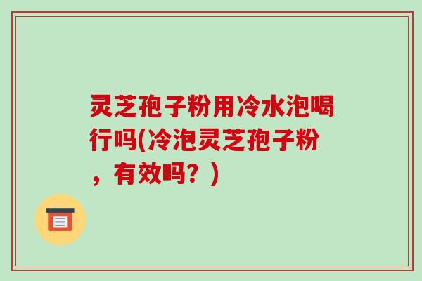 灵芝孢子粉用冷水泡喝行吗(冷泡灵芝孢子粉，有效吗？)